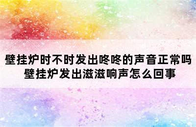 壁挂炉时不时发出咚咚的声音正常吗 壁挂炉发出滋滋响声怎么回事